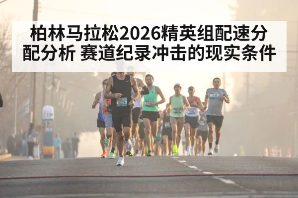 柏林马拉松2026精英组配速分配分析 赛道纪录冲击的现实条件