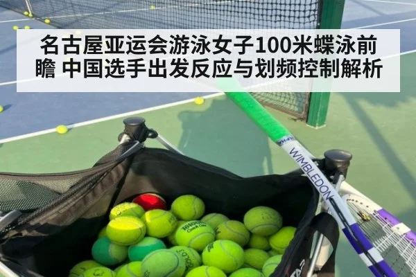 名古屋亚运会游泳女子100米蝶泳前瞻 中国选手出发反应与划频控制解析
