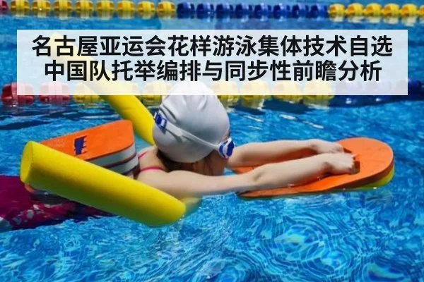 名古屋亚运会花样游泳集体技术自选 中国队托举编排与同步性前瞻分析