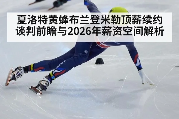 夏洛特黄蜂布兰登米勒顶薪续约谈判前瞻与2026年薪资空间解析