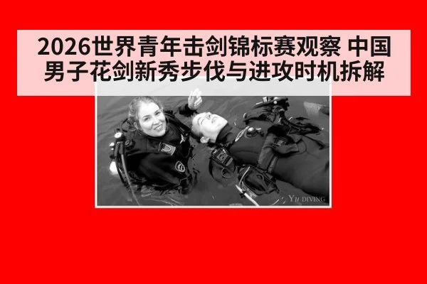 2026世界青年击剑锦标赛观察 中国男子花剑新秀步伐与进攻时机拆解