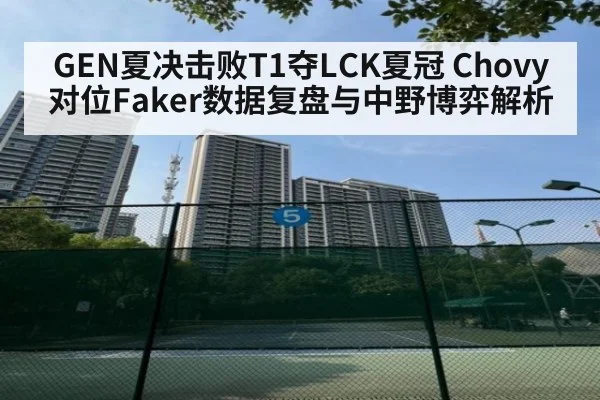GEN夏决击败T1夺LCK夏冠 Chovy对位Faker数据复盘与中野博弈解析
