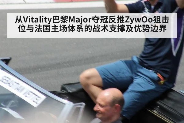 从Vitality巴黎Major夺冠反推ZywOo狙击位与法国主场体系的战术支撑及优势边界